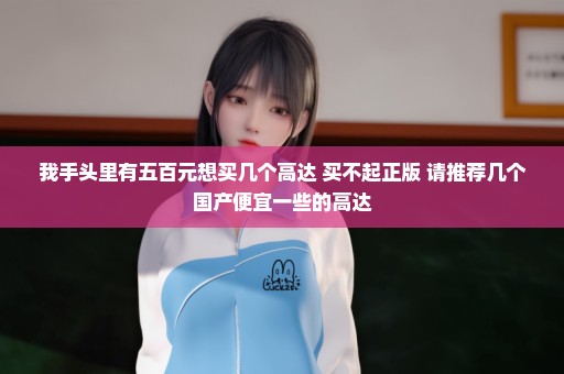 我手头里有五百元想买几个高达 买不起正版 请推荐几个国产便宜一些的高达
