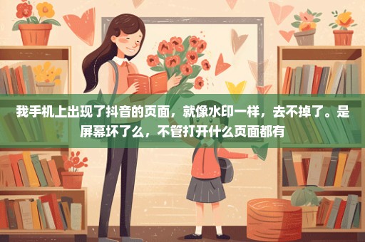 我手机上出现了抖音的页面，就像水印一样，去不掉了。是屏幕坏了么，不管打开什么页面都有