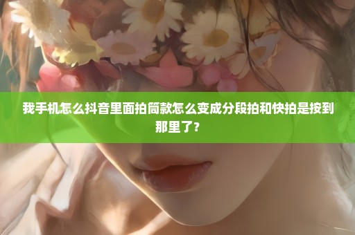我手机怎么抖音里面拍筒款怎么变成分段拍和快拍是按到那里了？
