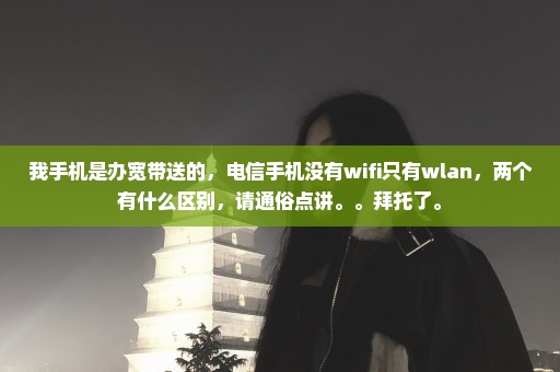 我手机是办宽带送的，电信手机没有wifi只有wlan，两个有什么区别，请通俗点讲。。拜托了。