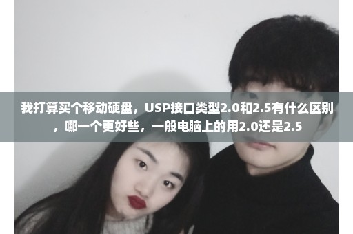我打算买个移动硬盘，USP接口类型2.0和2.5有什么区别，哪一个更好些，一般电脑上的用2.0还是2.5