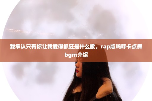 我承认只有你让我爱得抓狂是什么歌，rap版呜呼卡点舞bgm介绍