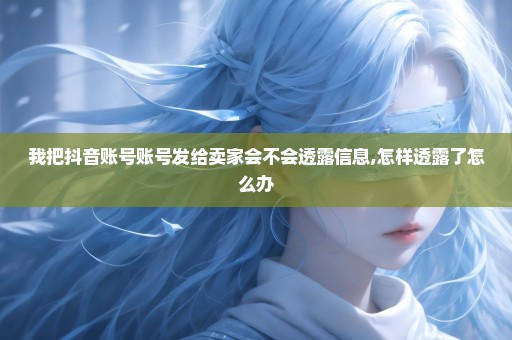 我把抖音账号账号发给卖家会不会透露信息,怎样透露了怎么办