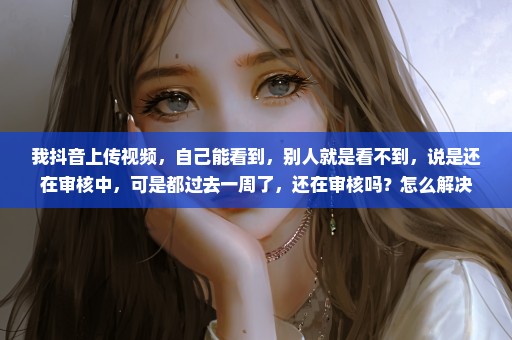 我抖音上传视频，自己能看到，别人就是看不到，说是还在审核中，可是都过去一周了，还在审核吗？怎么解决