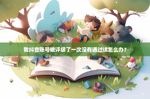 我抖音账号被评级了一次没有通过该怎么办？