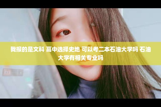 我报的是文科 高中选择史地 可以考二本石油大学吗 石油大学有相关专业吗