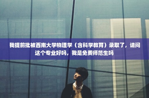 我提前批被西南大学物理学（含科学教育）录取了，请问这个专业好吗，我是免费师范生吗