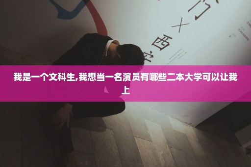 我是一个文科生,我想当一名演员有哪些二本大学可以让我上