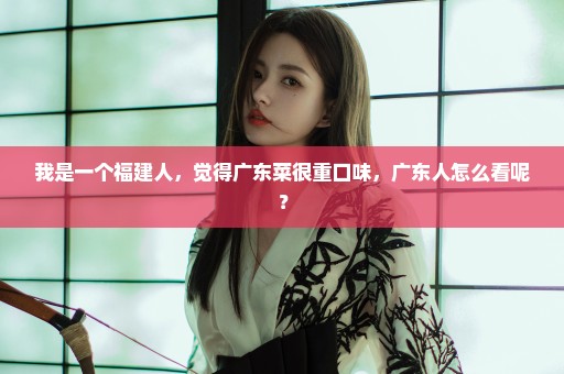 我是一个福建人，觉得广东菜很重口味，广东人怎么看呢？