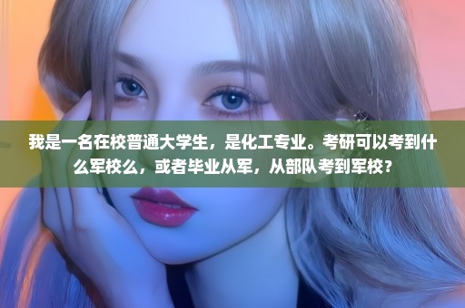 我是一名在校普通大学生，是化工专业。考研可以考到什么军校么，或者毕业从军，从部队考到军校？