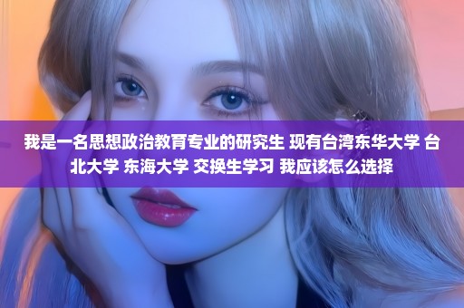 我是一名思想政治教育专业的研究生 现有台湾东华大学 台北大学 东海大学 交换生学习 我应该怎么选择