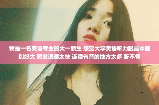 我是一名英语专业的大一新生 感觉大学英语听力跟高中差别好大 感觉语速太快 连读省音的地方太多 听不懂