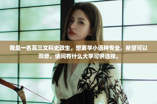我是一名高三文科史政生，想要学小语种专业，希望可以双修，请问有什么大学可供选择。