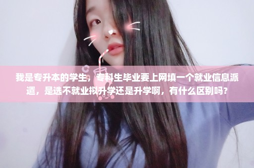 我是专升本的学生，专科生毕业要上网填一个就业信息派遣，是选不就业拟升学还是升学啊，有什么区别吗？