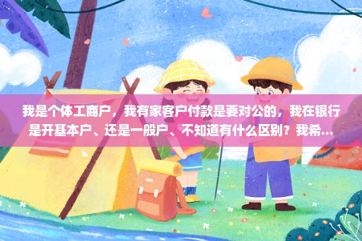 我是个体工商户，我有家客户付款是要对公的，我在银行是开基本户、还是一般户、不知道有什么区别？我希...