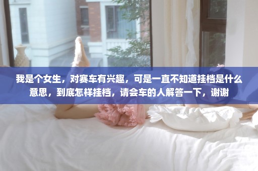 我是个女生，对赛车有兴趣，可是一直不知道挂档是什么意思，到底怎样挂档，请会车的人解答一下，谢谢