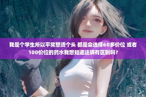 我是个学生所以平常想烫个头 都是会选择60多价位 或者100价位的药水我想知道这俩有区别吗？