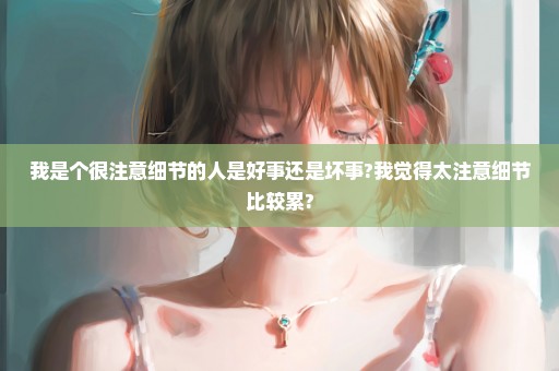我是个很注意细节的人是好事还是坏事?我觉得太注意细节比较累?