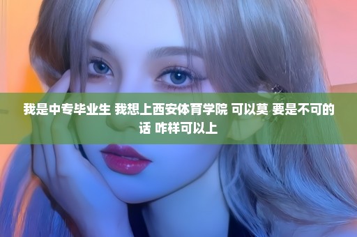 我是中专毕业生 我想上西安体育学院 可以莫 要是不可的话 咋样可以上
