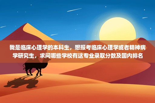 我是临床心理学的本科生，想报考临床心理学或者精神病学研究生，求问哪些学校有这专业录取分数及国内排名