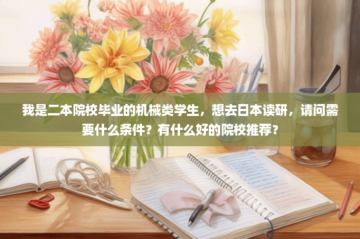 我是二本院校毕业的机械类学生，想去日本读研，请问需要什么条件？有什么好的院校推荐？