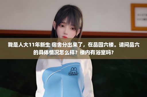 我是人大11年新生 宿舍分出来了，在品园六楼。请问品六的具体情况怎么样？楼内有浴室吗？