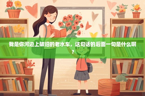 我是你河边上破旧的老水车，这句话的后面一句是什么啊？