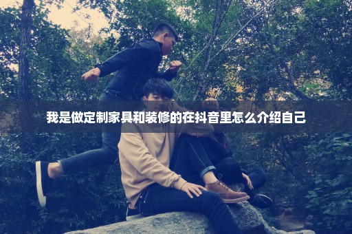我是做定制家具和装修的在抖音里怎么介绍自己