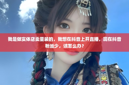 我是做实体店卖童装的，我想在抖音上开直播，现在抖音粉丝少，该怎么办？