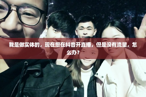 我是做实体的，现在想在抖音开直播，但是没有流量，怎么办？