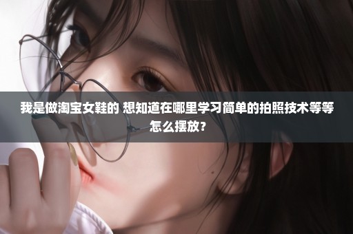 我是做淘宝女鞋的 想知道在哪里学习简单的拍照技术等等 怎么摆放？
