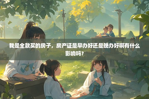 我是全款买的房子，房产证是早办好还是晚办好啊有什么影响吗？