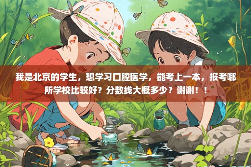 我是北京的学生，想学习口腔医学，能考上一本，报考哪所学校比较好？分数线大概多少？谢谢！！
