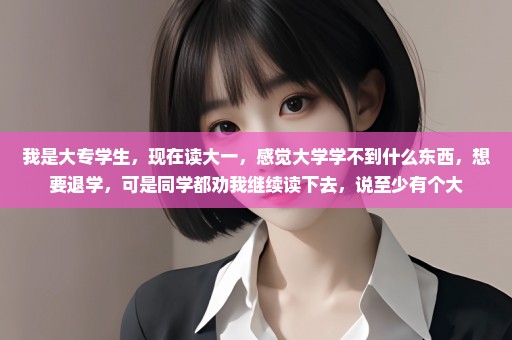 我是大专学生，现在读大一，感觉大学学不到什么东西，想要退学，可是同学都劝我继续读下去，说至少有个大
