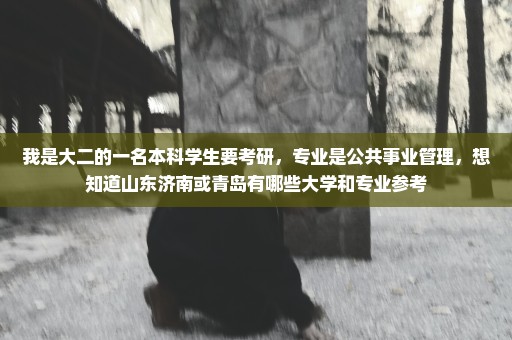 我是大二的一名本科学生要考研，专业是公共事业管理，想知道山东济南或青岛有哪些大学和专业参考