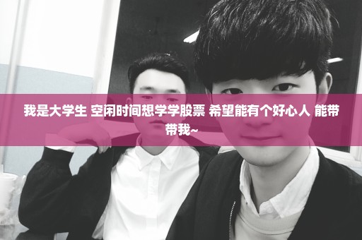 我是大学生 空闲时间想学学股票 希望能有个好心人 能带带我~