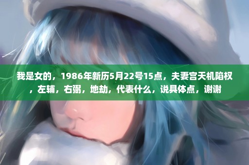 我是女的，1986年新历5月22号15点，夫妻宫天机陷权，左辅，右弼，地劫，代表什么，说具体点，谢谢