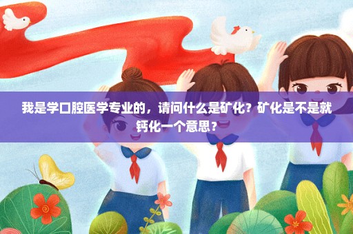 我是学口腔医学专业的，请问什么是矿化？矿化是不是就钙化一个意思？