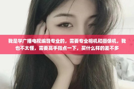 我是学广播电视编导专业的，需要专业相机和摄像机，我也不太懂，需要高手指点一下，买什么样的差不多