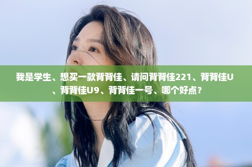 我是学生、想买一款背背佳、请问背背佳221、背背佳U+、背背佳U9、背背佳一号、哪个好点？