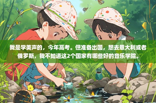 我是学美声的，今年高考。但准备出国，想去意大利或者俄罗斯，我不知道这2个国家有哪些好的音乐学院。