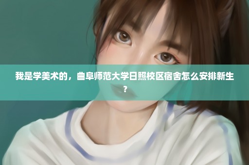 我是学美术的，曲阜师范大学日照校区宿舍怎么安排新生？