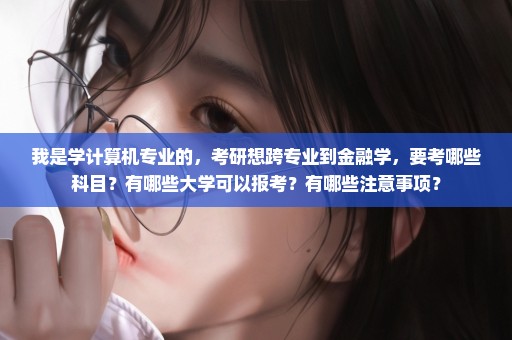 我是学计算机专业的，考研想跨专业到金融学，要考哪些科目？有哪些大学可以报考？有哪些注意事项？