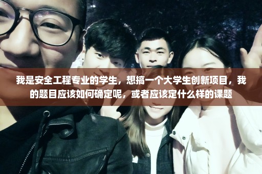 我是安全工程专业的学生，想搞一个大学生创新项目，我的题目应该如何确定呢，或者应该定什么样的课题