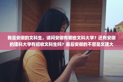 我是安徽的文科生，请问安徽有哪些文科大学？还有安徽的理科大学有招收文科生吗？最后安徽的不管是文理大