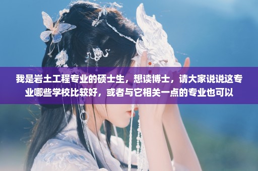 我是岩土工程专业的硕士生，想读博士，请大家说说这专业哪些学校比较好，或者与它相关一点的专业也可以