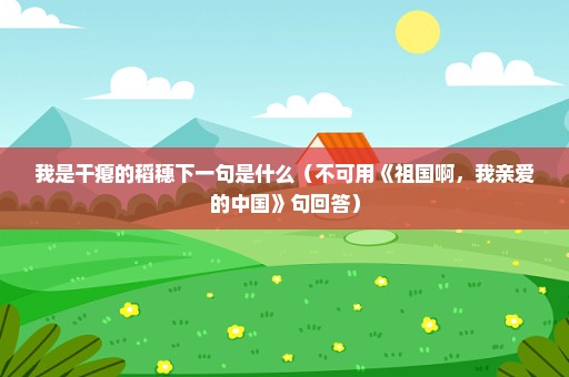 我是干瘪的稻穗下一句是什么（不可用《祖国啊，我亲爱的中国》句回答）