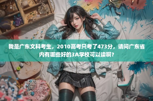 我是广东文科考生，2010高考只考了473分，请问广东省内有哪些好的3A学校可以读啊？