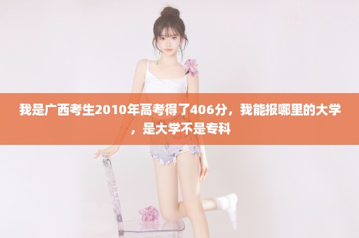 我是广西考生2010年高考得了406分，我能报哪里的大学，是大学不是专科