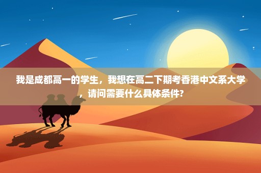 我是成都高一的学生，我想在高二下期考香港中文系大学，请问需要什么具体条件?